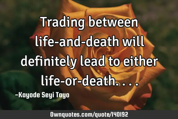 Trading between life-and-death will definitely lead to either life-or-