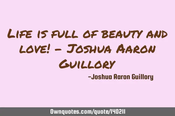 Life is full of beauty and love! - Joshua Aaron G