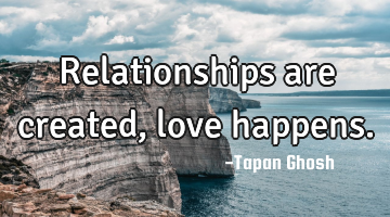 Relationships are created, love happens.