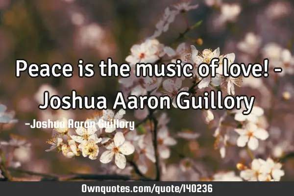 Peace is the music of love! - Joshua Aaron G