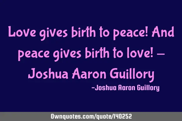 Love gives birth to peace! And peace gives birth to love! - Joshua Aaron G