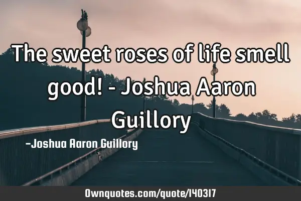 The sweet roses of life smell good! - Joshua Aaron G