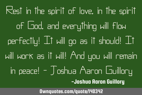 Rest in the spirit of love, in the spirit of God, and everything will flow perfectly! It will go as