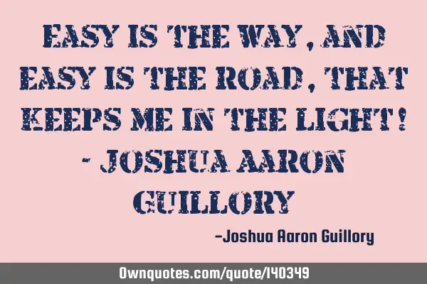 Easy is the way, and easy is the road, that keeps me in the light! - Joshua Aaron G