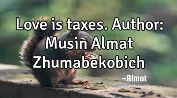 Love is taxes. Author: Musin Almat Zhumabekobich