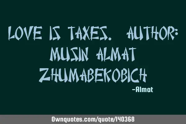 Love is taxes. Author: Musin Almat Z