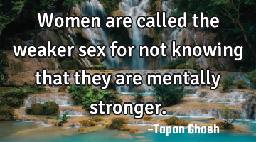 Women are called the weaker sex for not knowing that they are mentally stronger.