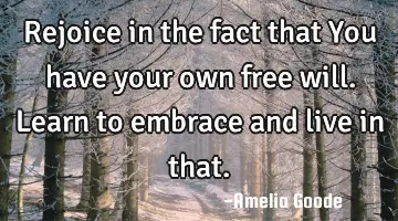 Rejoice in the fact that You have your own free will. Learn to embrace and live in that.