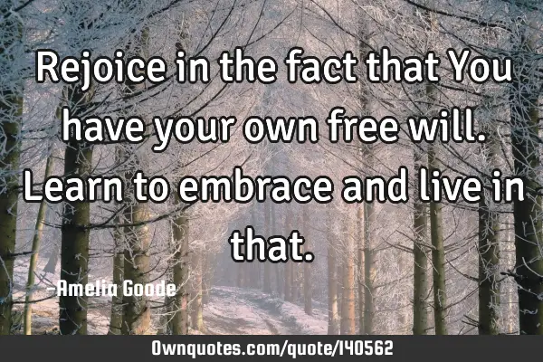 Rejoice in the fact that You have your own free will. Learn to embrace and live in