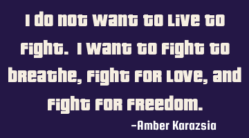 I do not want to live to fight. I want to fight to breathe, fight for love, and fight for freedom.