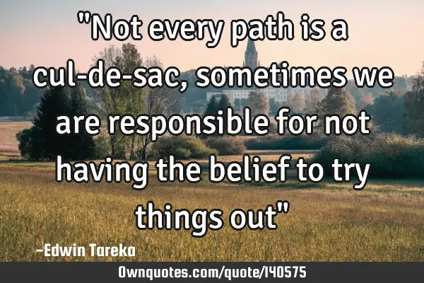 "Not every path is a cul-de-sac, sometimes we are responsible for not having the belief to try