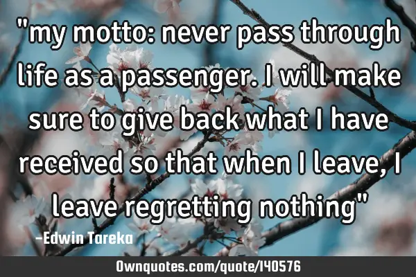 "my motto: never pass through life as a passenger. I will make sure to give back what i have