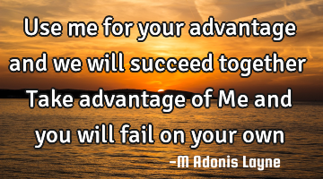Use me for your advantage and we will succeed together Take advantage of Me and you will fail on