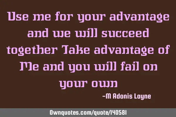Use me for your advantage and we will succeed together Take advantage of Me and you will fail on