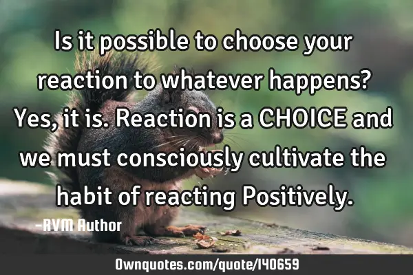 Is it possible to choose your reaction to whatever happens? Yes, it is. Reaction is a CHOICE and we