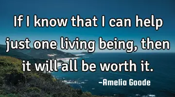 If I know that I can help just one living being, then it will all be worth it.
