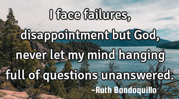 I face failures, disappointment but God, never let my mind hanging full of questions unanswered.
