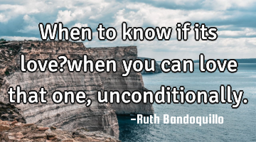 When to know if its love?when you can love that one, unconditionally.