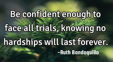 Be confident enough to face all trials, knowing no hardships will last forever.
