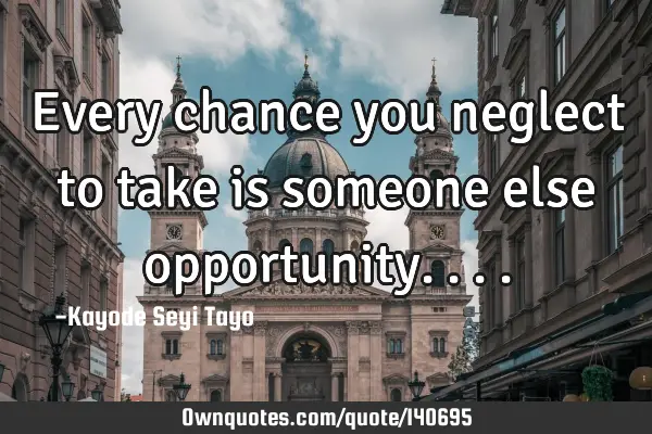 Every chance you neglect to take is someone else