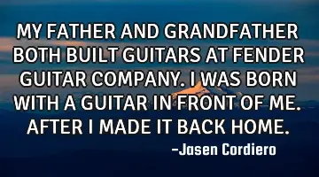 MY FATHER AND GRANDFATHER BOTH BUILT GUITARS AT FENDER GUITAR COMPANY. I WAS BORN WITH A GUITAR IN F