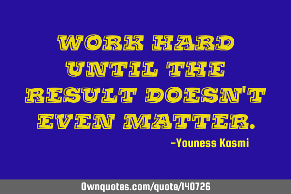 Work hard until the result doesn