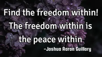 Find the freedom within! The freedom within is the peace within
