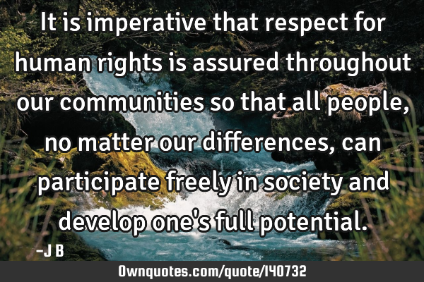 It is imperative that respect for human rights is assured throughout our communities so that all