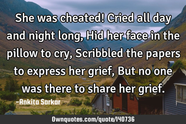 She was cheated! Cried all day and night long, Hid her face in the pillow to cry, Scribbled the