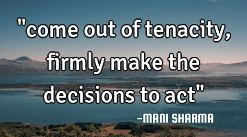 "come out of tenacity, firmly make the decisions to act"