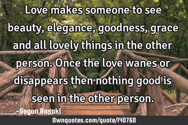 Love makes someone to see beauty, elegance, goodness, grace and all lovely things in the other