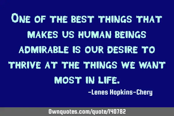 One of the best things that makes us human beings admirable is our desire to thrive at the things