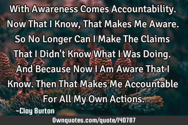 With Awareness Comes Accountability. Now That I Know, That Makes Me Aware. So No Longer Can I Make T