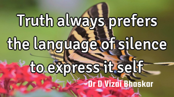 Truth always prefers the language of silence to express it self