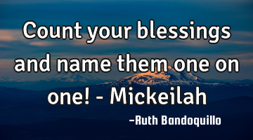 Count your blessings and name them one on one! - Mickeilah
