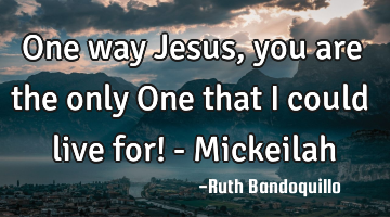 One way Jesus, you are the only One that I could live for! - Mickeilah