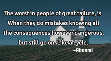 The worst in people of great failure,is When they do mistakes knowing all the consequences however