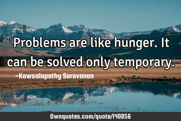 Problems are like hunger. It can be solved only