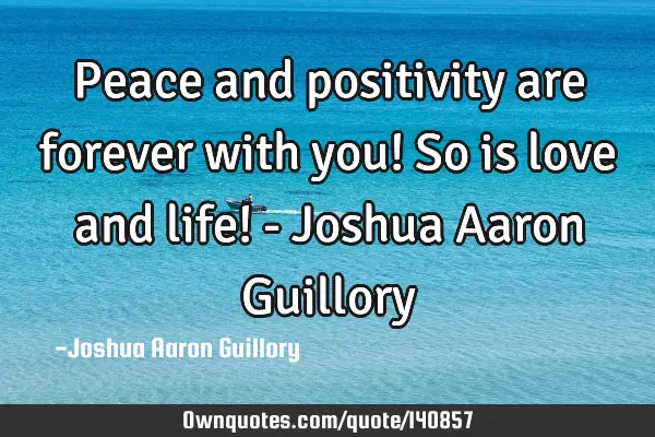 Peace and positivity are forever with you! So is love and life! - Joshua Aaron G