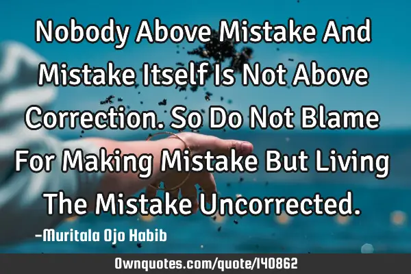 Nobody Above Mistake And Mistake Itself Is Not Above Correction.So Do Not Blame For Making Mistake B