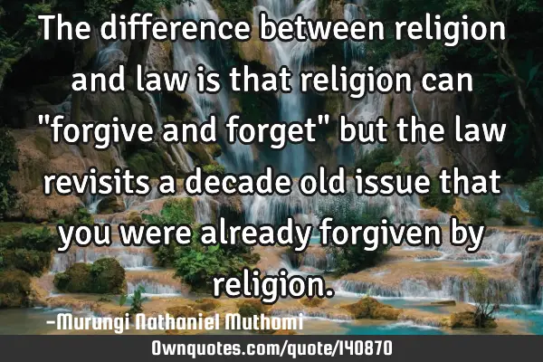 The difference between religion and law is that religion can "forgive and forget" but the law