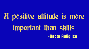 A positive attitude is more important than skills.