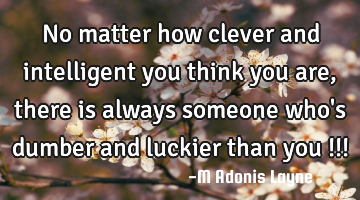 No matter how clever and intelligent you think you are, there is always someone who