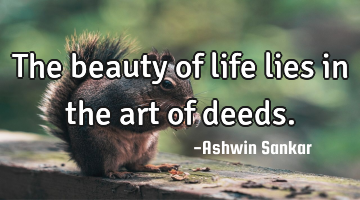 The beauty of life lies in the art of deeds.