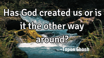 Has God created us or is it the other way around?