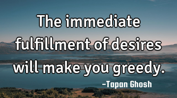 The immediate fulfillment of desires will make you greedy.