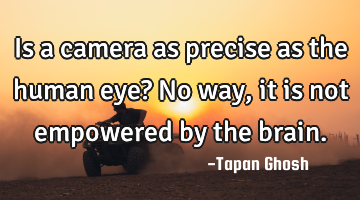 Is a camera as precise as the human eye? No way, it is not empowered by the brain.