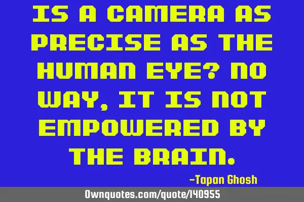 Is a camera as precise as the human eye? No way, it is not empowered by the
