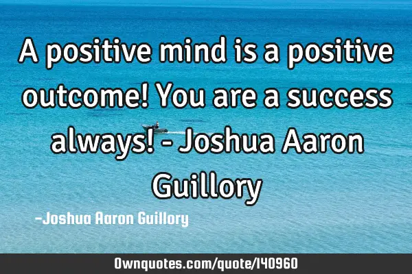 A positive mind is a positive outcome! You are a success always! - Joshua Aaron G