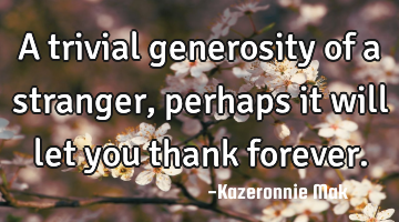 A trivial generosity of a stranger, perhaps it will let you thank forever.